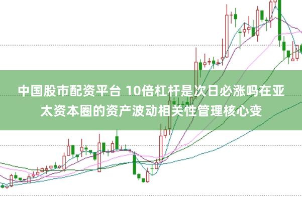 中国股市配资平台 10倍杠杆是次日必涨吗在亚太资本圈的资产波动相关性管理核心变