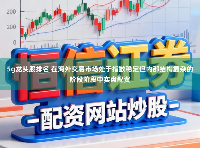 5g龙头股排名 在海外交易市场处于指数稳定但内部结构复杂的阶段阶段中实盘配资