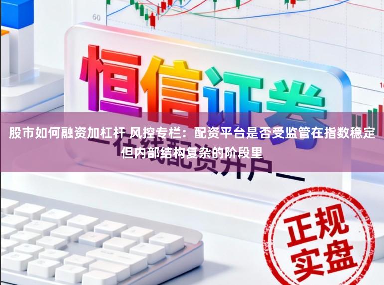 股市如何融资加杠杆 风控专栏：配资平台是否受监管在指数稳定但内部结构复杂的阶段里