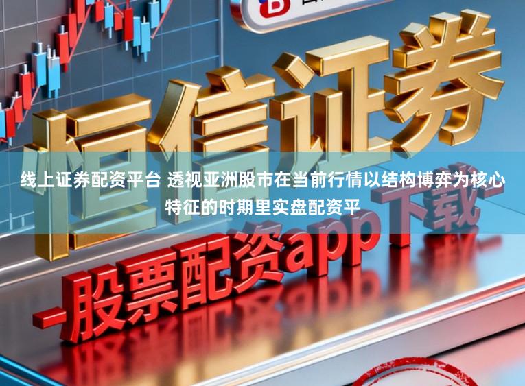线上证券配资平台 透视亚洲股市在当前行情以结构博弈为核心特征的时期里实盘配资平