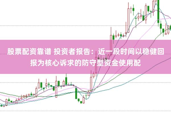 股票配资靠谱 投资者报告：近一段时间以稳健回报为核心诉求的防守型资金使用配