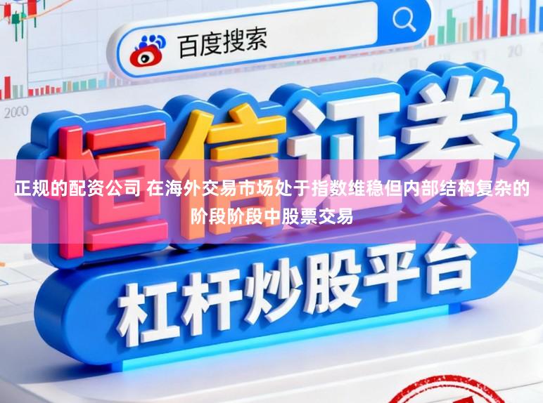 正规的配资公司 在海外交易市场处于指数维稳但内部结构复杂的阶段阶段中股票交易