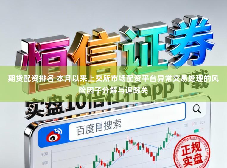 期货配资排名 本月以来上交所市场配资平台异常交易处理的风险因子分解与追踪关
