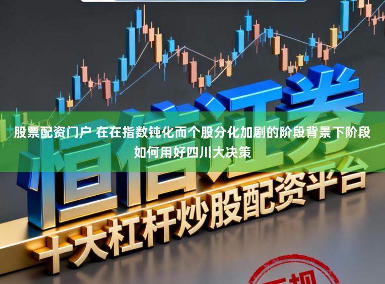 股票配资门户 在在指数钝化而个股分化加剧的阶段背景下阶段如何用好四川大决策