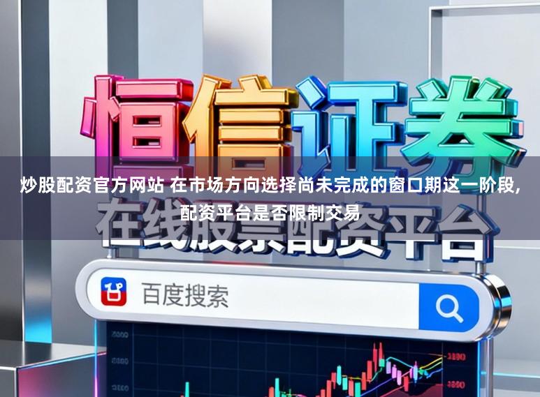 炒股配资官方网站 在市场方向选择尚未完成的窗口期这一阶段,配资平台是否限制交易