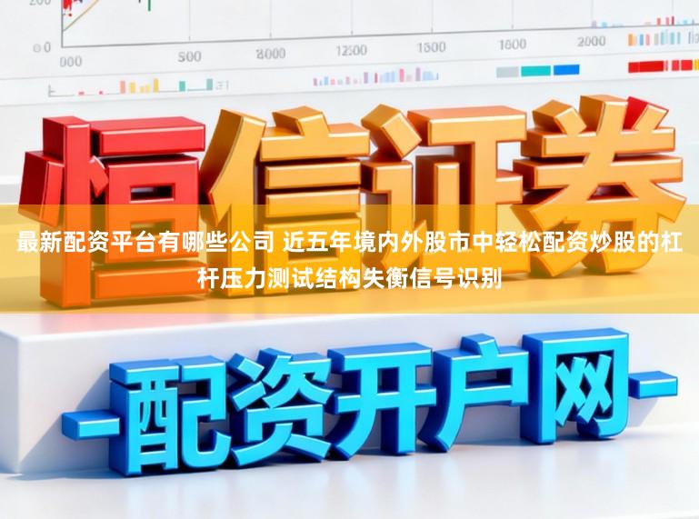 最新配资平台有哪些公司 近五年境内外股市中轻松配资炒股的杠杆压力测试结构失衡信号识别