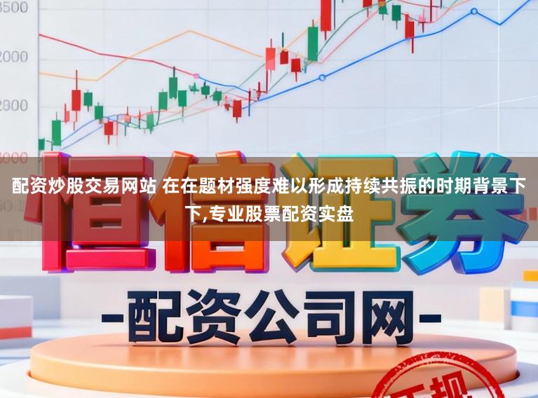 配资炒股交易网站 在在题材强度难以形成持续共振的时期背景下下,专业股票配资实盘