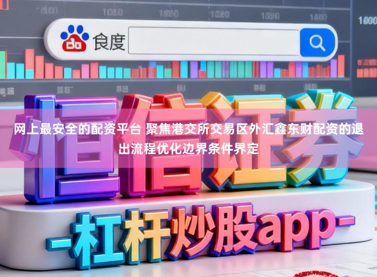 网上最安全的配资平台 聚焦港交所交易区外汇鑫东财配资的退出流程优化边界条件界定