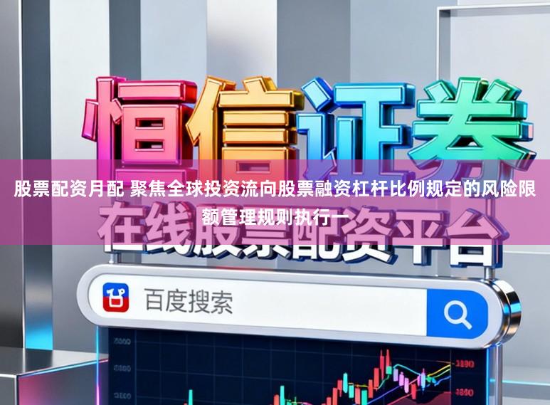 股票配资月配 聚焦全球投资流向股票融资杠杆比例规定的风险限额管理规则执行一