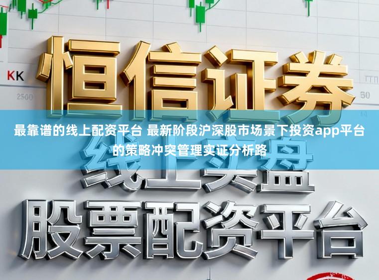 最靠谱的线上配资平台 最新阶段沪深股市场景下投资app平台的策略冲突管理实证分析路