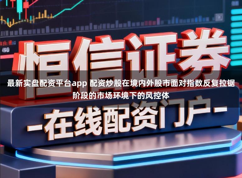 最新实盘配资平台app 配资炒股在境内外股市面对指数反复拉锯阶段的市场环境下的风控体