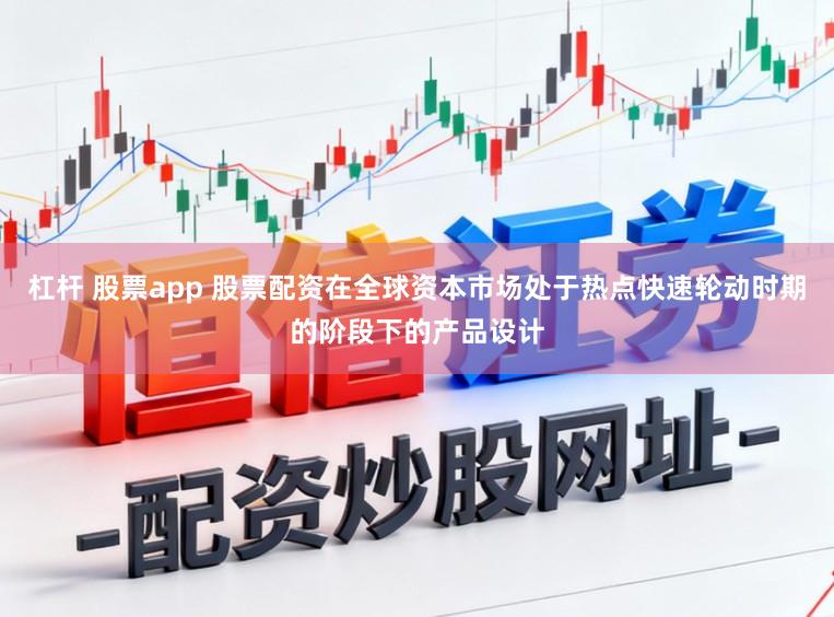 杠杆 股票app 股票配资在全球资本市场处于热点快速轮动时期的阶段下的产品设计