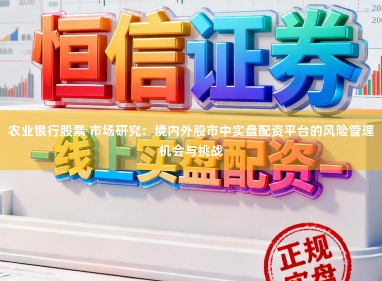 农业银行股票 市场研究：境内外股市中实盘配资平台的风险管理机会与挑战