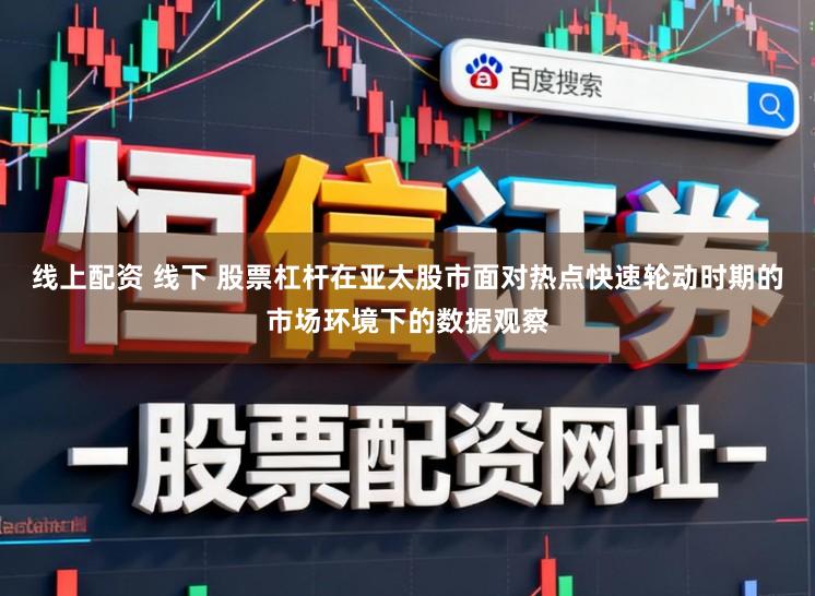 线上配资 线下 股票杠杆在亚太股市面对热点快速轮动时期的市场环境下的数据观察