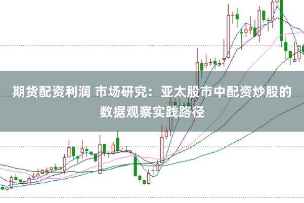 期货配资利润 市场研究：亚太股市中配资炒股的数据观察实践路径