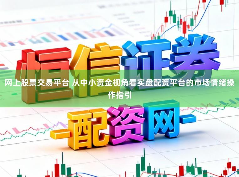 网上股票交易平台 从中小资金视角看实盘配资平台的市场情绪操作指引