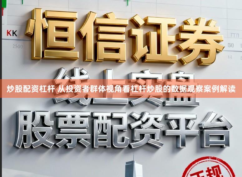 炒股配资杠杆 从投资者群体视角看杠杆炒股的数据观察案例解读