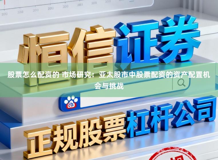 股票怎么配资的 市场研究：亚太股市中股票配资的资产配置机会与挑战