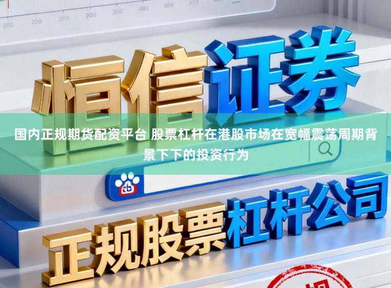 国内正规期货配资平台 股票杠杆在港股市场在宽幅震荡周期背景下下的投资行为