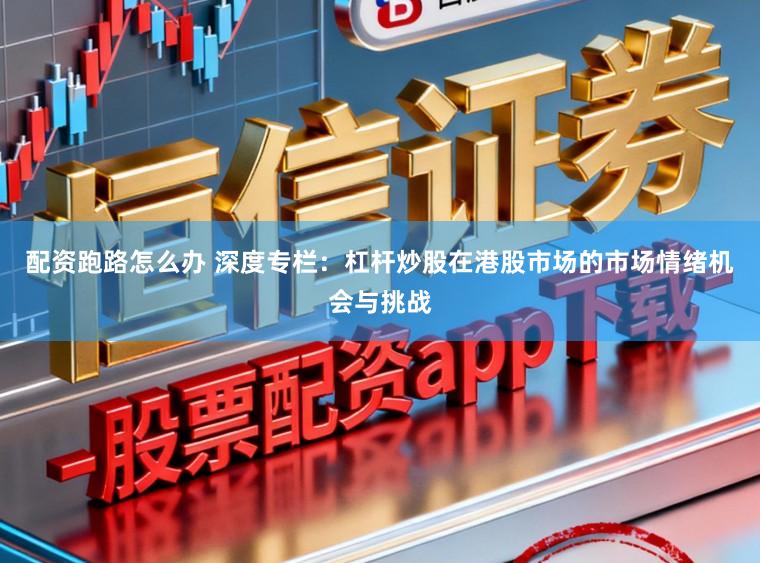配资跑路怎么办 深度专栏：杠杆炒股在港股市场的市场情绪机会与挑战
