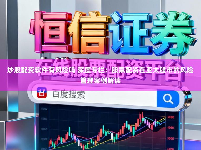 炒股配资软件有风险吗 深度专栏：股票配资在亚太股市的风险管理案例解读