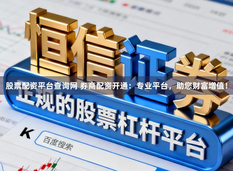 股票配资平台查询网 券商配资开通：专业平台，助您财富增值！