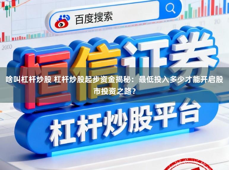 啥叫杠杆炒股 杠杆炒股起步资金揭秘：最低投入多少才能开启股市投资之路？