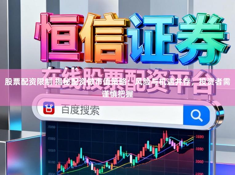 股票配资限制 揭秘配资做市值策略：风险与机遇并存，投资者需谨慎把握