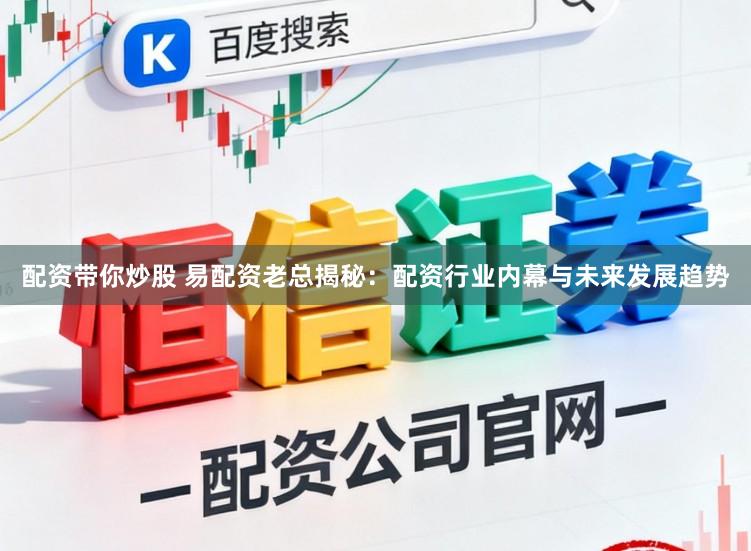 配资带你炒股 易配资老总揭秘：配资行业内幕与未来发展趋势