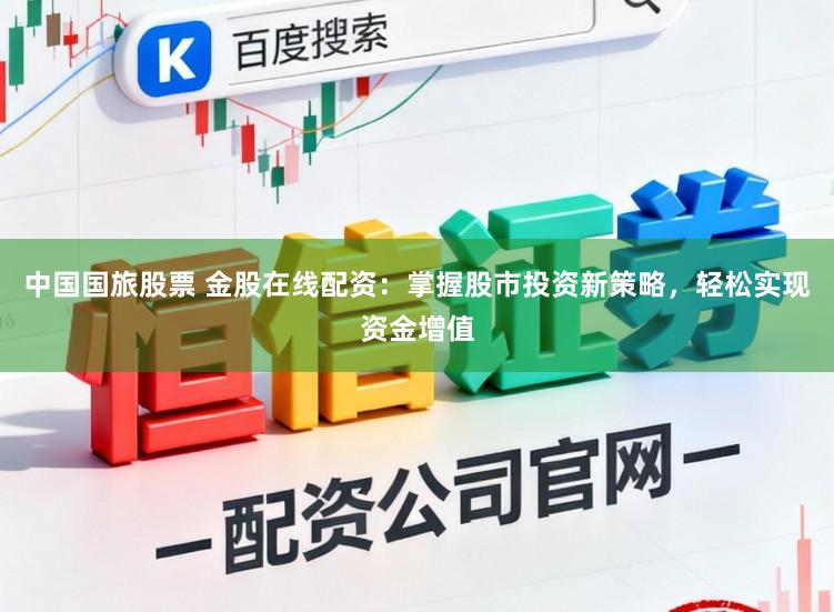 中国国旅股票 金股在线配资：掌握股市投资新策略，轻松实现资金增值