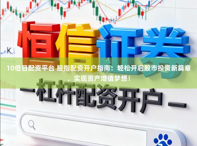 10倍日配资平台 股指配资开户指南：轻松开启股市投资新篇章，实现资产增值梦想！