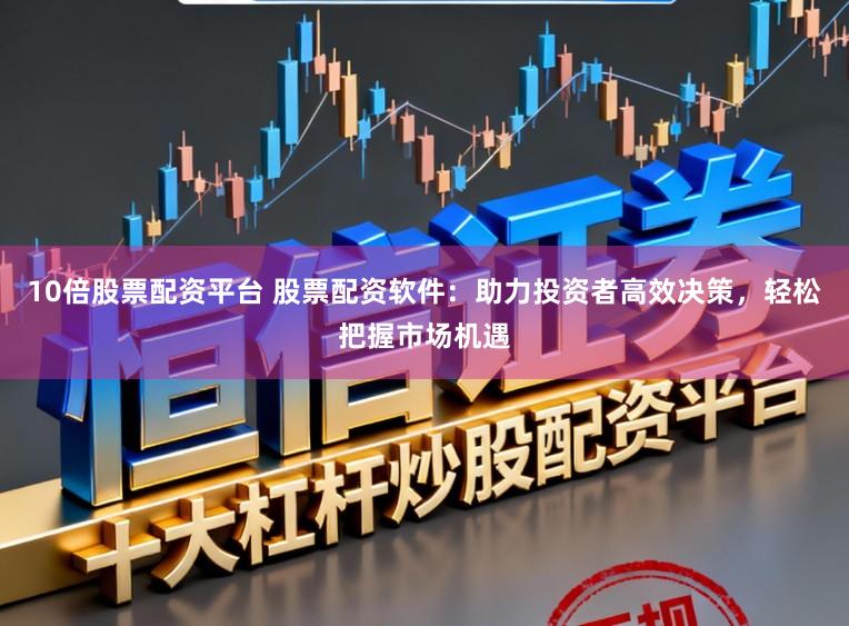 10倍股票配资平台 股票配资软件：助力投资者高效决策，轻松把握市场机遇
