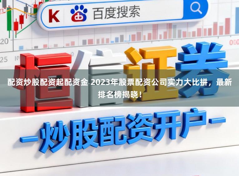 配资炒股配资起配资金 2023年股票配资公司实力大比拼，最新排名榜揭晓！
