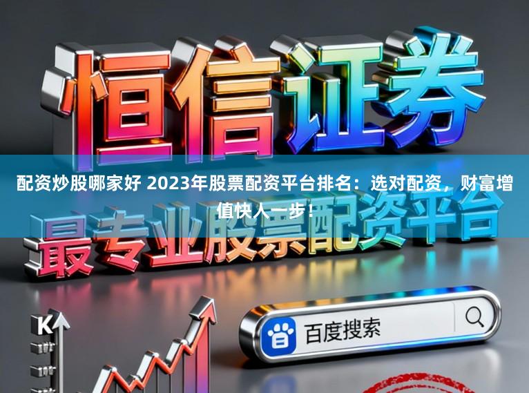 配资炒股哪家好 2023年股票配资平台排名：选对配资，财富增值快人一步！