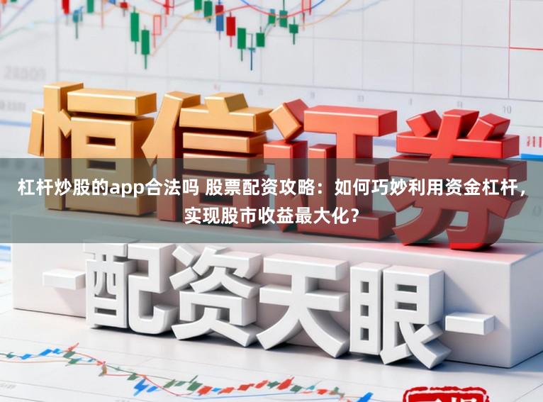 杠杆炒股的app合法吗 股票配资攻略：如何巧妙利用资金杠杆，实现股市收益最大化？