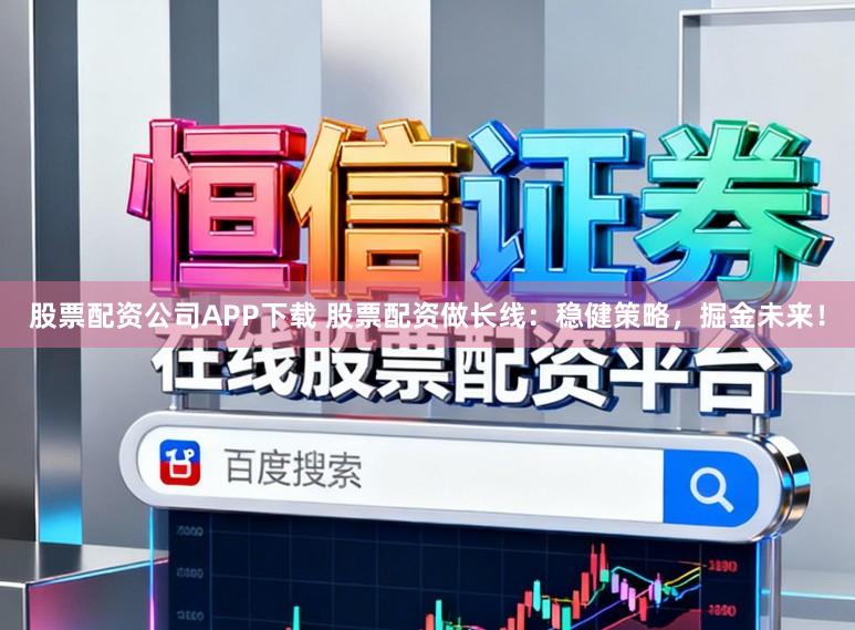 股票配资公司APP下载 股票配资做长线：稳健策略，掘金未来！