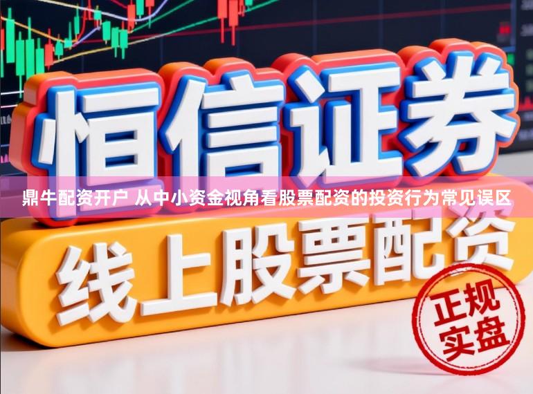 鼎牛配资开户 从中小资金视角看股票配资的投资行为常见误区