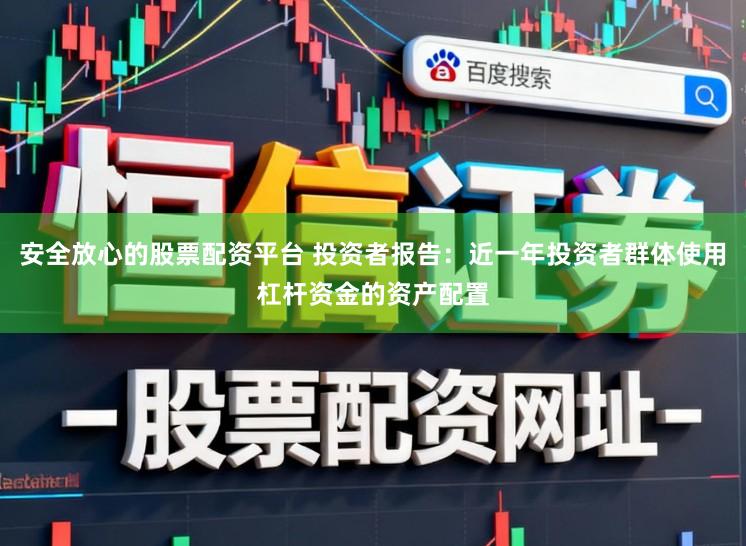 安全放心的股票配资平台 投资者报告：近一年投资者群体使用杠杆资金的资产配置