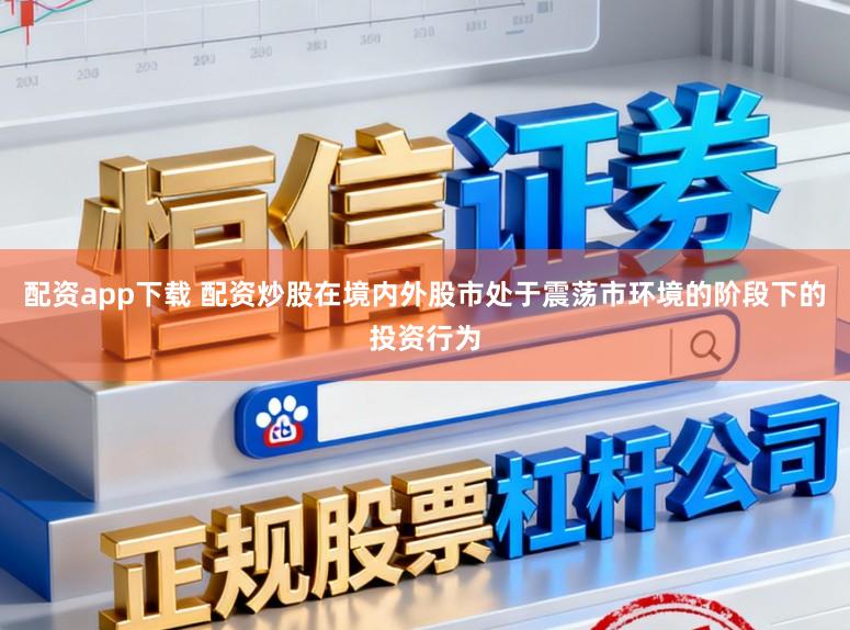 配资app下载 配资炒股在境内外股市处于震荡市环境的阶段下的投资行为