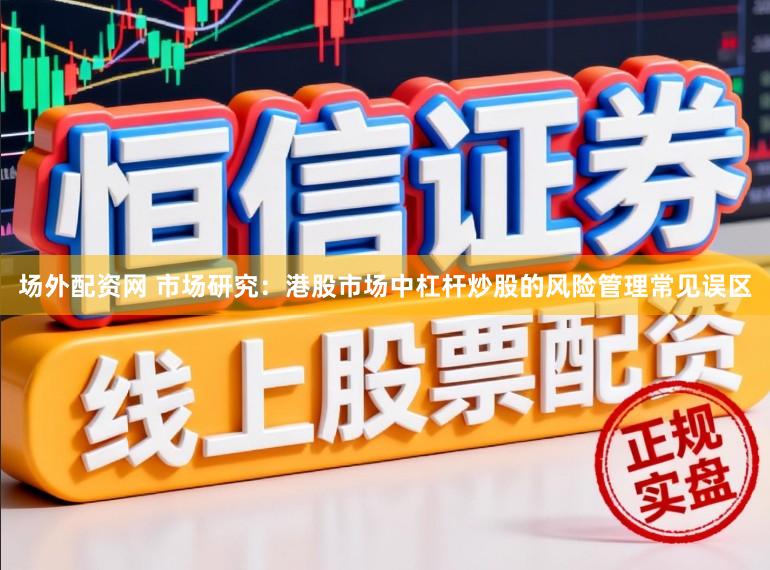场外配资网 市场研究：港股市场中杠杆炒股的风险管理常见误区