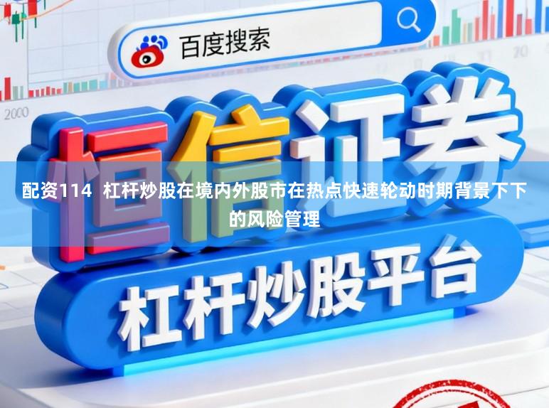 配资114  杠杆炒股在境内外股市在热点快速轮动时期背景下下的风险管理