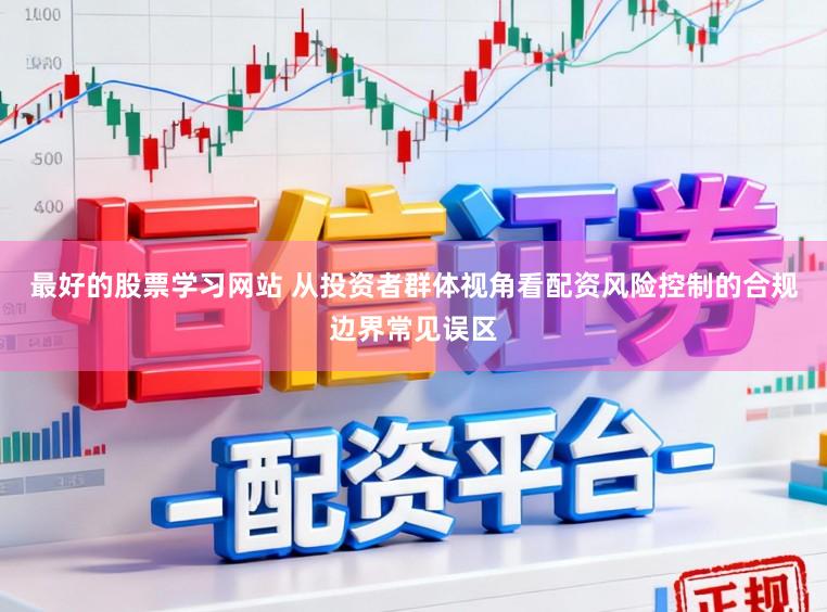 最好的股票学习网站 从投资者群体视角看配资风险控制的合规边界常见误区