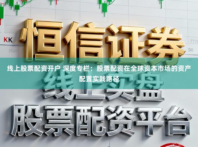 线上股票配资开户 深度专栏：股票配资在全球资本市场的资产配置实践路径