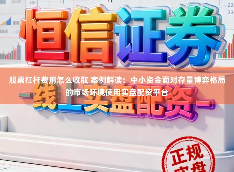 股票杠杆费用怎么收取 案例解读：中小资金面对存量博弈格局的市场环境使用实盘配资平台