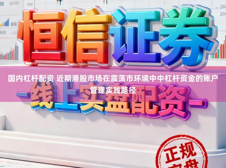 国内杠杆配资 近期港股市场在震荡市环境中中杠杆资金的账户管理实践路径