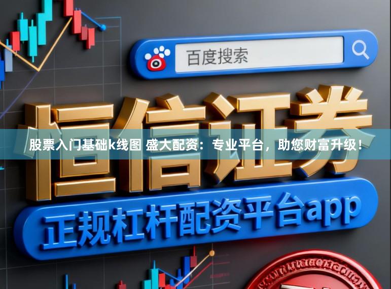 股票入门基础k线图 盛大配资：专业平台，助您财富升级！