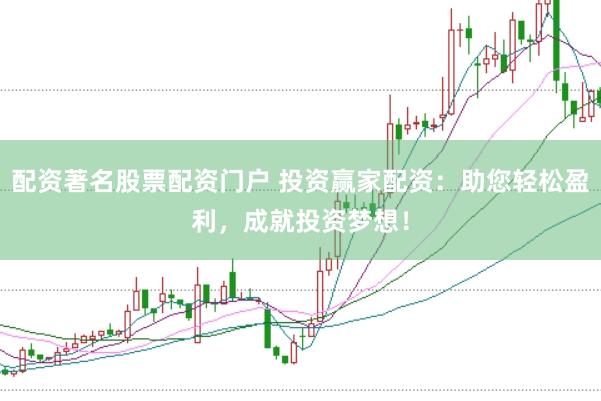 配资著名股票配资门户 投资赢家配资：助您轻松盈利，成就投资梦想！