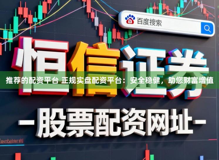 推荐的配资平台 正规实盘配资平台：安全稳健，助您财富增值