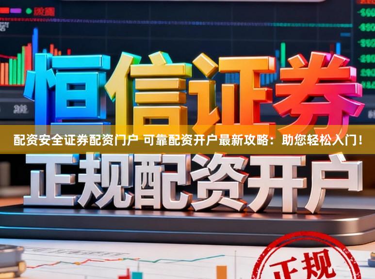 配资安全证券配资门户 可靠配资开户最新攻略：助您轻松入门！