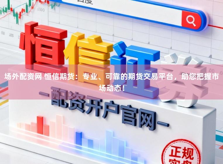 场外配资网 恒信期货：专业、可靠的期货交易平台，助您把握市场动态！